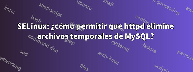 SELinux: ¿cómo permitir que httpd elimine archivos temporales de MySQL?