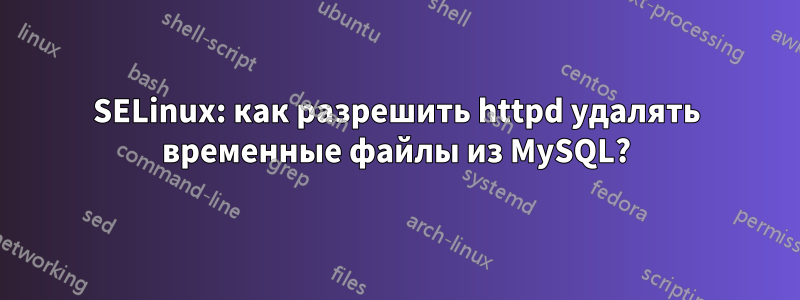 SELinux: как разрешить httpd удалять временные файлы из MySQL?