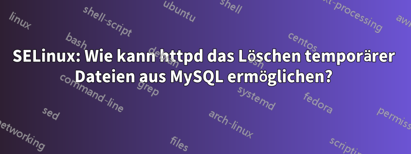 SELinux: Wie kann httpd das Löschen temporärer Dateien aus MySQL ermöglichen?