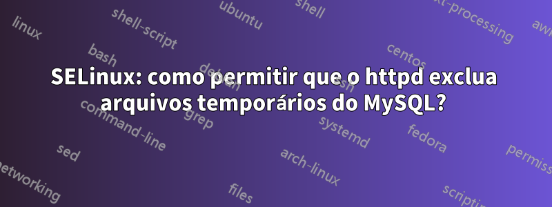 SELinux: como permitir que o httpd exclua arquivos temporários do MySQL?