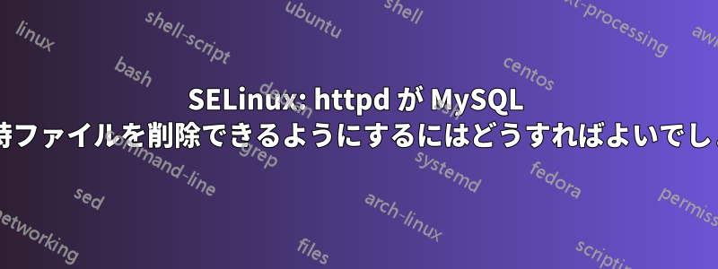 SELinux: httpd が MySQL から一時ファイルを削除できるようにするにはどうすればよいでしょうか?