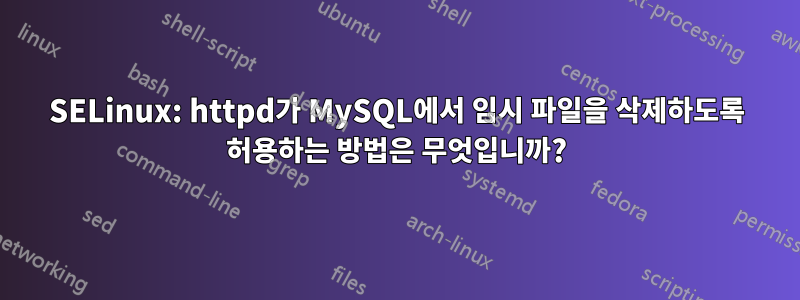 SELinux: httpd가 MySQL에서 임시 파일을 삭제하도록 허용하는 방법은 무엇입니까?