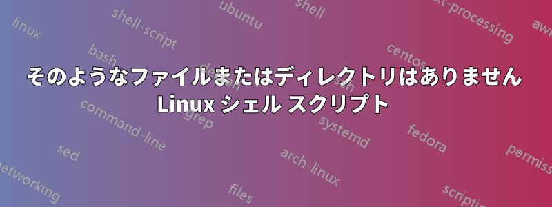 そのようなファイルまたはディレクトリはありません Linux シェル スクリプト