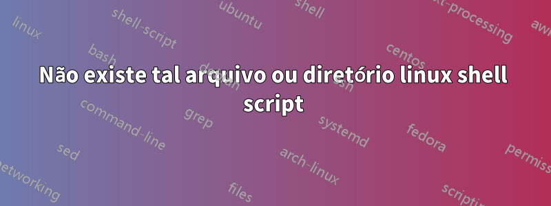 Não existe tal arquivo ou diretório linux shell script