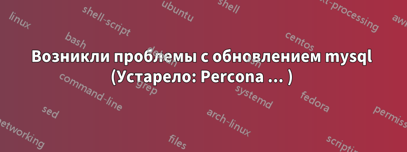 Возникли проблемы с обновлением mysql (Устарело: Percona ... )