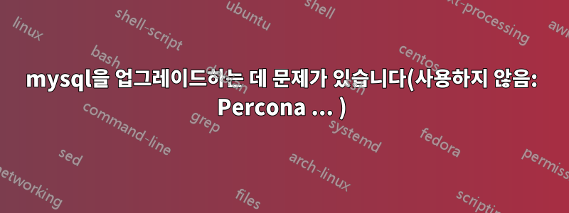 mysql을 업그레이드하는 데 문제가 있습니다(사용하지 않음: Percona ... )