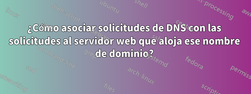 ¿Cómo asociar solicitudes de DNS con las solicitudes al servidor web que aloja ese nombre de dominio?