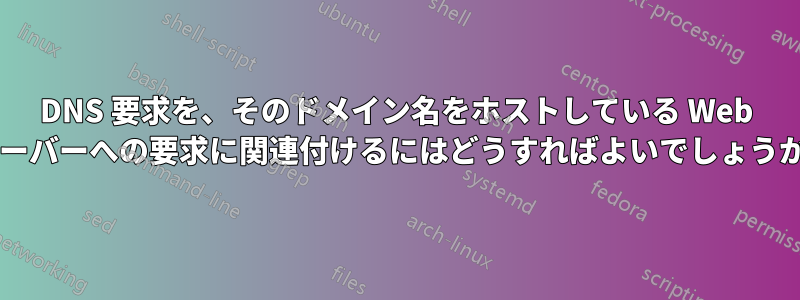 DNS 要求を、そのドメイン名をホストしている Web サーバーへの要求に関連付けるにはどうすればよいでしょうか?