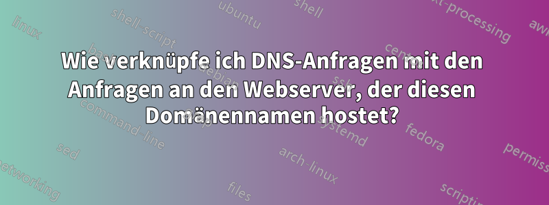 Wie verknüpfe ich DNS-Anfragen mit den Anfragen an den Webserver, der diesen Domänennamen hostet?