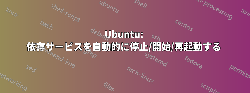 Ubuntu: 依存サービスを自動的に停止/開始/再起動する