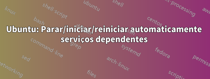 Ubuntu: Parar/iniciar/reiniciar automaticamente serviços dependentes