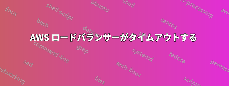 AWS ロードバランサーがタイムアウトする