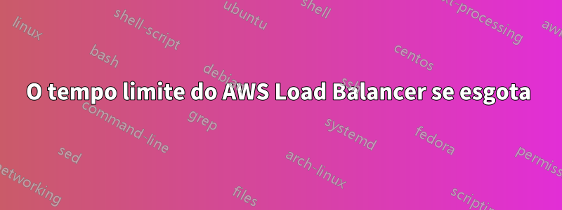 O tempo limite do AWS Load Balancer se esgota