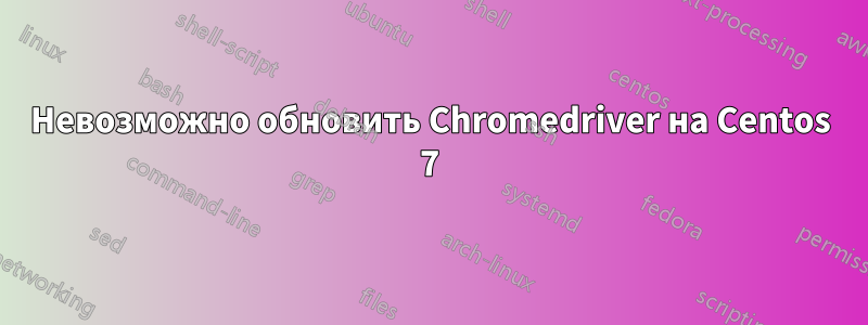 Невозможно обновить Chromedriver на Centos 7