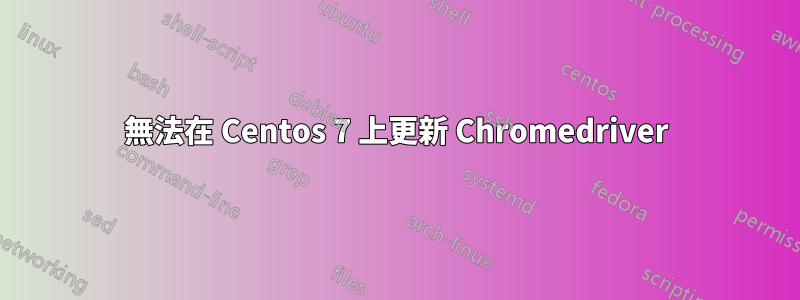 無法在 Centos 7 上更新 Chromedriver