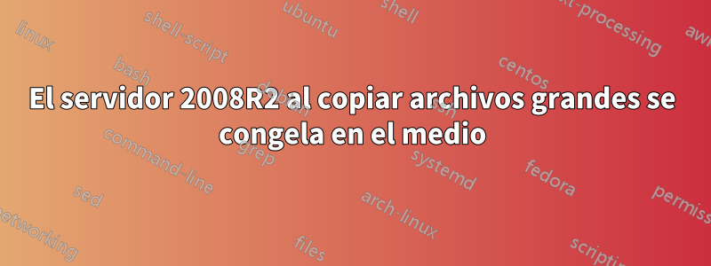 El servidor 2008R2 al copiar archivos grandes se congela en el medio