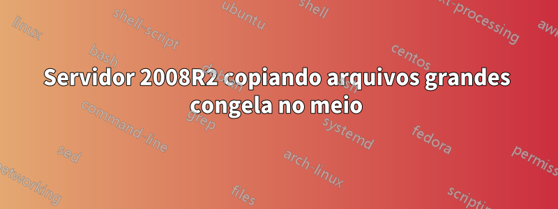 Servidor 2008R2 copiando arquivos grandes congela no meio