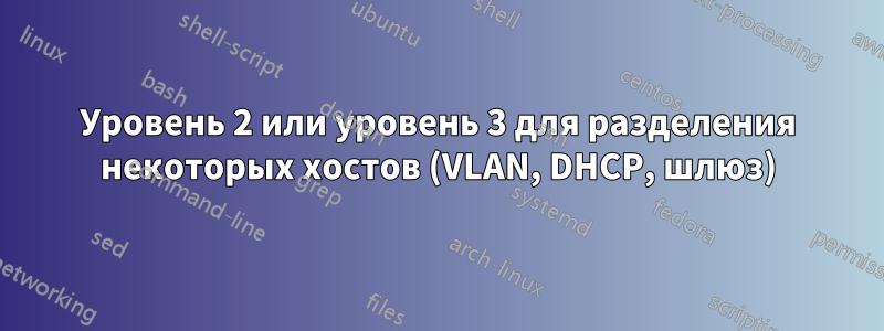 Уровень 2 или уровень 3 для разделения некоторых хостов (VLAN, DHCP, шлюз)