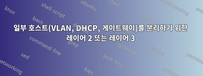 일부 호스트(VLAN, DHCP, 게이트웨이)를 분리하기 위한 레이어 2 또는 레이어 3