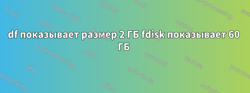 df показывает размер 2 ГБ fdisk показывает 60 ГБ