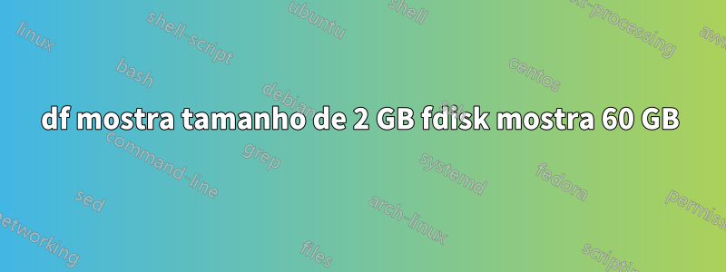 df mostra tamanho de 2 GB fdisk mostra 60 GB