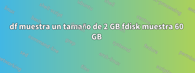 df muestra un tamaño de 2 GB fdisk muestra 60 GB