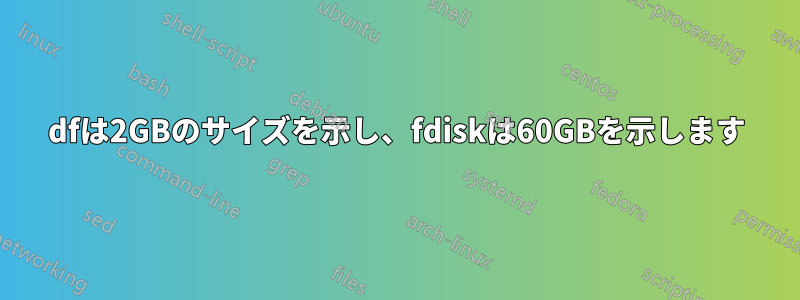 dfは2GBのサイズを示し、fdiskは60GBを示します