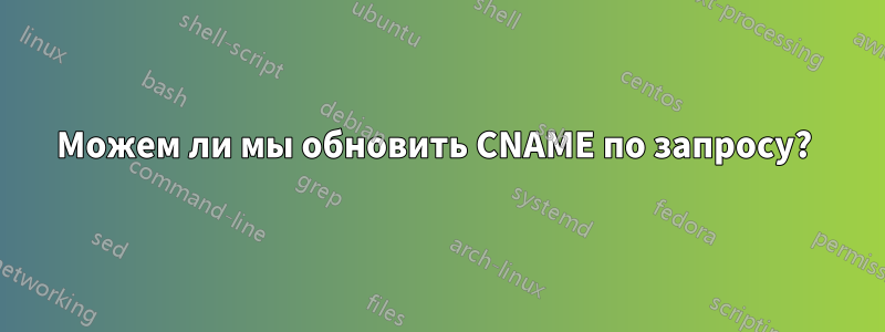 Можем ли мы обновить CNAME по запросу? 