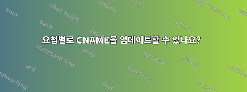 요청별로 CNAME을 업데이트할 수 있나요? 