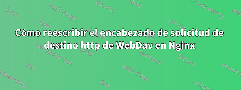 Cómo reescribir el encabezado de solicitud de destino http de WebDav en Nginx