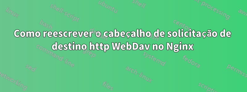 Como reescrever o cabeçalho de solicitação de destino http WebDav no Nginx