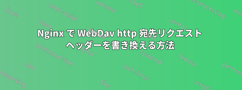 Nginx で WebDav http 宛先リクエスト ヘッダーを書き換える方法