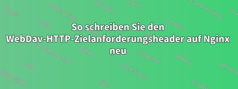 So schreiben Sie den WebDav-HTTP-Zielanforderungsheader auf Nginx neu