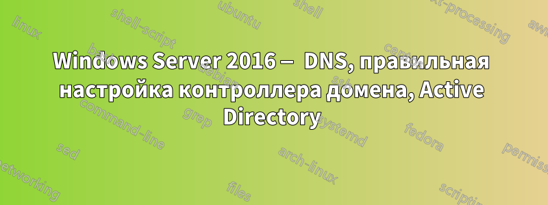 Windows Server 2016 — DNS, правильная настройка контроллера домена, Active Directory