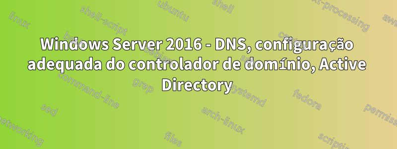 Windows Server 2016 - DNS, configuração adequada do controlador de domínio, Active Directory