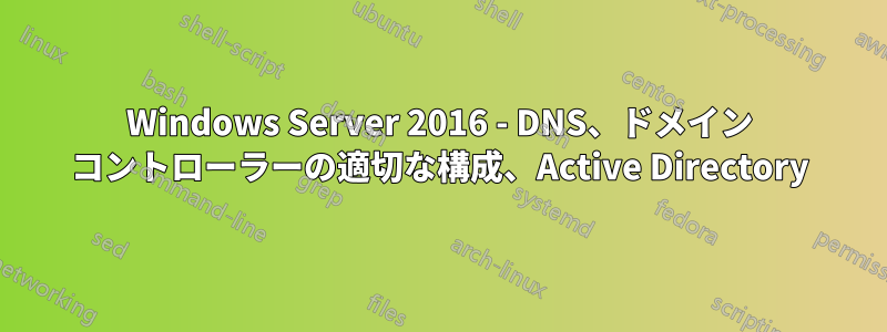 Windows Server 2016 - DNS、ドメイン コントローラーの適切な構成、Active Directory