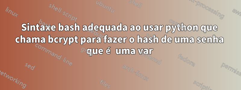 Sintaxe bash adequada ao usar python que chama bcrypt para fazer o hash de uma senha que é uma var