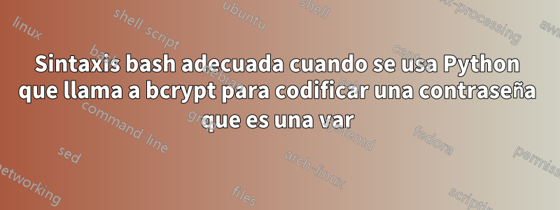 Sintaxis bash adecuada cuando se usa Python que llama a bcrypt para codificar una contraseña que es una var