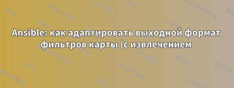 Ansible: как адаптировать выходной формат фильтров карты (с извлечением)