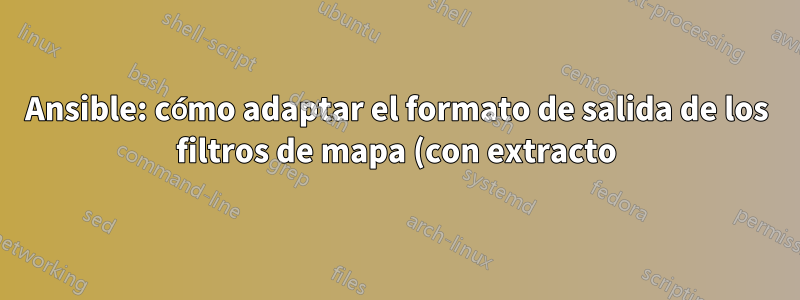 Ansible: cómo adaptar el formato de salida de los filtros de mapa (con extracto)