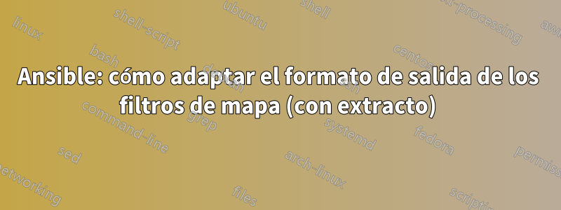 Ansible: cómo adaptar el formato de salida de los filtros de mapa (con extracto)