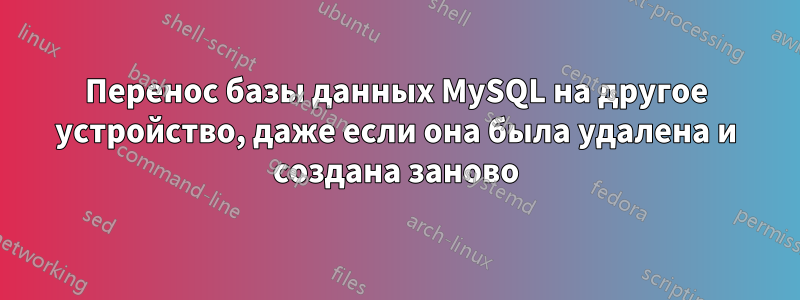 Перенос базы данных MySQL на другое устройство, даже если она была удалена и создана заново