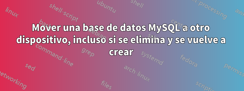 Mover una base de datos MySQL a otro dispositivo, incluso si se elimina y se vuelve a crear