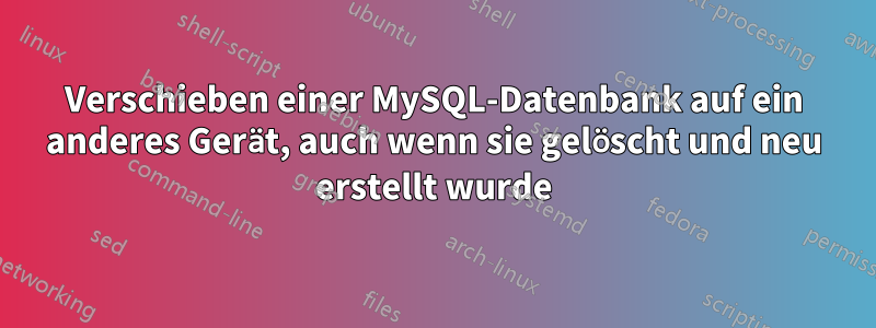 Verschieben einer MySQL-Datenbank auf ein anderes Gerät, auch wenn sie gelöscht und neu erstellt wurde