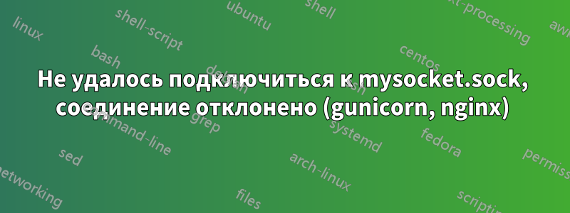 Не удалось подключиться к mysocket.sock, соединение отклонено (gunicorn, nginx)