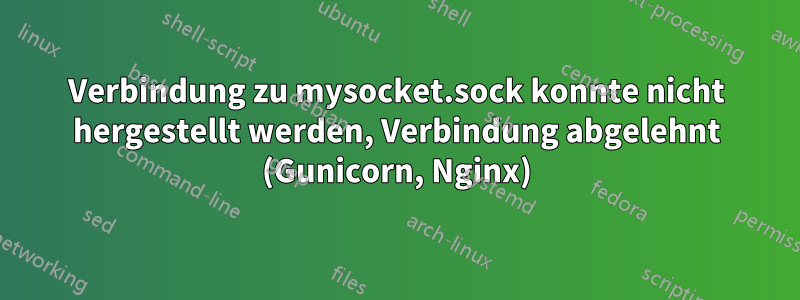 Verbindung zu mysocket.sock konnte nicht hergestellt werden, Verbindung abgelehnt (Gunicorn, Nginx)