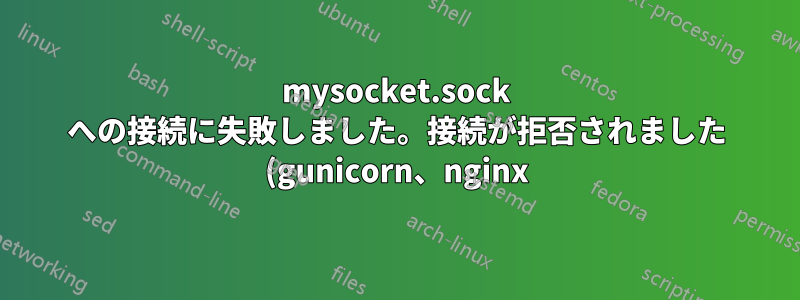 mysocket.sock への接続に失敗しました。接続が拒否されました (gunicorn、nginx)