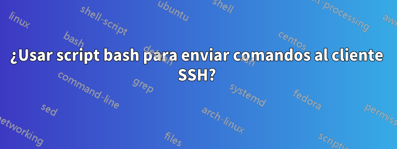 ¿Usar script bash para enviar comandos al cliente SSH?