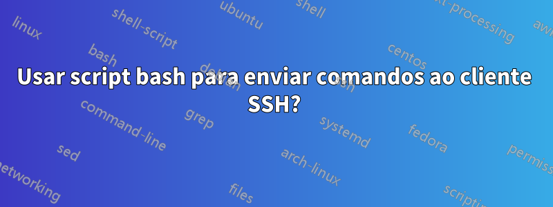 Usar script bash para enviar comandos ao cliente SSH?