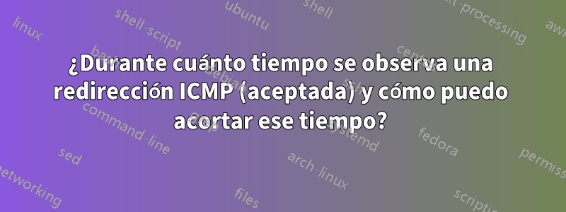 ¿Durante cuánto tiempo se observa una redirección ICMP (aceptada) y cómo puedo acortar ese tiempo?